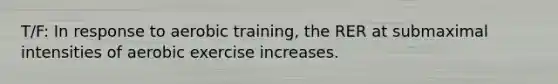 T/F: In response to aerobic training, the RER at submaximal intensities of aerobic exercise increases.