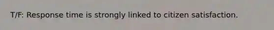 T/F: Response time is strongly linked to citizen satisfaction.