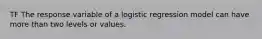 TF The response variable of a logistic regression model can have more than two levels or values.