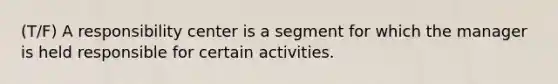 (T/F) A responsibility center is a segment for which the manager is held responsible for certain activities.