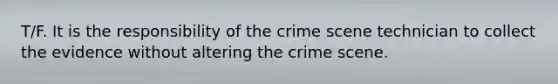 T/F. It is the responsibility of the crime scene technician to collect the evidence without altering the crime scene.