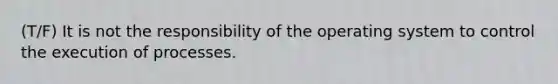 (T/F) It is not the responsibility of the operating system to control the execution of processes.