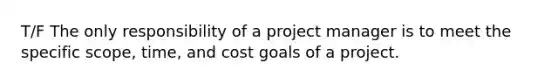 T/F The only responsibility of a project manager is to meet the specific scope, time, and cost goals of a project.