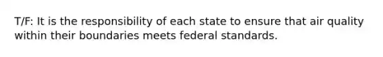 T/F: It is the responsibility of each state to ensure that air quality within their boundaries meets federal standards.