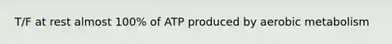 T/F at rest almost 100% of ATP produced by aerobic metabolism