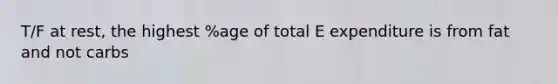 T/F at rest, the highest %age of total E expenditure is from fat and not carbs