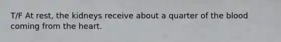 T/F At rest, the kidneys receive about a quarter of the blood coming from the heart.