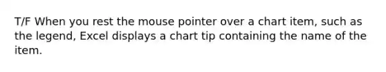 T/F When you rest the mouse pointer over a chart item, such as the legend, Excel displays a chart tip containing the name of the item.