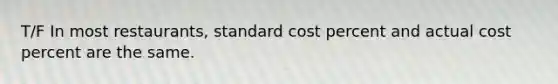 T/F In most restaurants, standard cost percent and actual cost percent are the same.