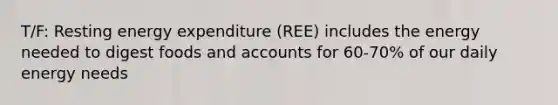 T/F: Resting energy expenditure (REE) includes the energy needed to digest foods and accounts for 60-70% of our daily energy needs