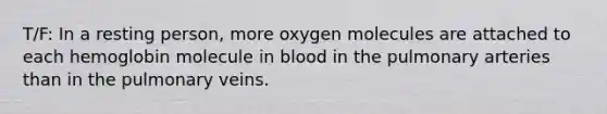 T/F: In a resting person, more oxygen molecules are attached to each hemoglobin molecule in blood in the pulmonary arteries than in the pulmonary veins.