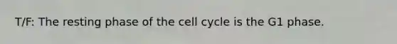 T/F: The resting phase of the cell cycle is the G1 phase.