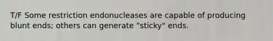 T/F Some restriction endonucleases are capable of producing blunt ends; others can generate "sticky" ends.