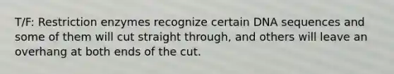 T/F: Restriction enzymes recognize certain DNA sequences and some of them will cut straight through, and others will leave an overhang at both ends of the cut.