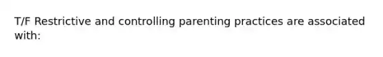 T/F Restrictive and controlling parenting practices are associated with: