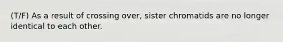 (T/F) As a result of crossing over, sister chromatids are no longer identical to each other.