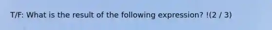 T/F: What is the result of the following expression? !(2 / 3)