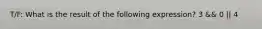 T/F: What is the result of the following expression? 3 && 0 || 4