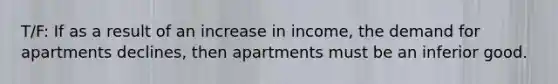 T/F: If as a result of an increase in income, the demand for apartments declines, then apartments must be an inferior good.