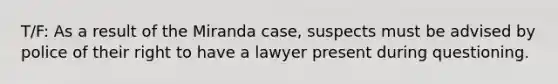 T/F: As a result of the Miranda case, suspects must be advised by police of their right to have a lawyer present during questioning.