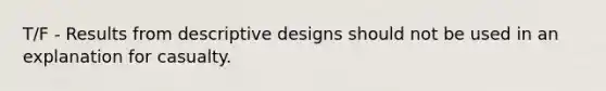 T/F - Results from descriptive designs should not be used in an explanation for casualty.