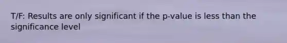 T/F: Results are only significant if the p-value is less than the significance level