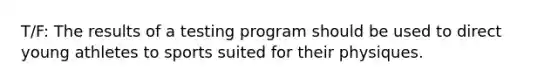 T/F: The results of a testing program should be used to direct young athletes to sports suited for their physiques.