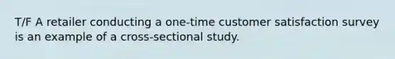 T/F A retailer conducting a one-time customer satisfaction survey is an example of a cross-sectional study.