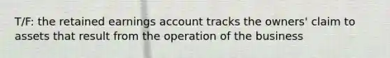 T/F: the retained earnings account tracks the owners' claim to assets that result from the operation of the business