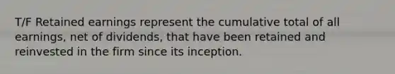 T/F Retained earnings represent the cumulative total of all earnings, net of dividends, that have been retained and reinvested in the firm since its inception.