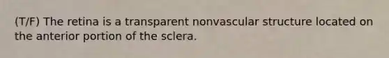 (T/F) The retina is a transparent nonvascular structure located on the anterior portion of the sclera.