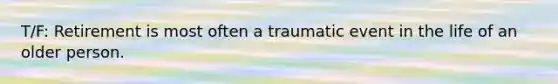 T/F: Retirement is most often a traumatic event in the life of an older person.