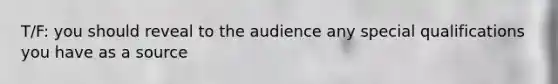 T/F: you should reveal to the audience any special qualifications you have as a source