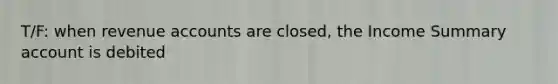 T/F: when revenue accounts are closed, the Income Summary account is debited