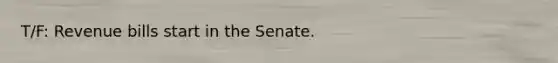 T/F: Revenue bills start in the Senate.