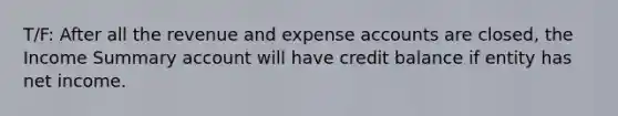 T/F: After all the revenue and expense accounts are closed, the Income Summary account will have credit balance if entity has net income.