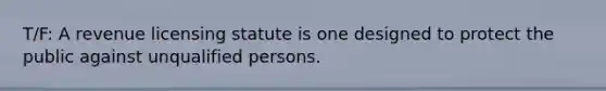 T/F: A revenue licensing statute is one designed to protect the public against unqualified persons.