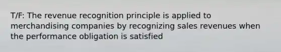 T/F: The revenue recognition principle is applied to merchandising companies by recognizing sales revenues when the performance obligation is satisfied