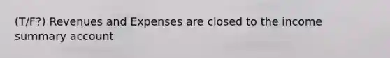 (T/F?) Revenues and Expenses are closed to the income summary account