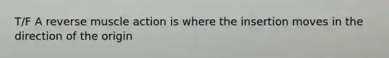 T/F A reverse muscle action is where the insertion moves in the direction of the origin