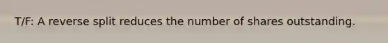 T/F: A reverse split reduces the number of shares outstanding.