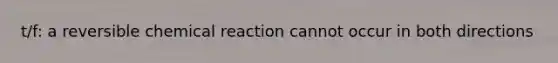 t/f: a reversible chemical reaction cannot occur in both directions