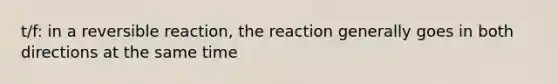 t/f: in a reversible reaction, the reaction generally goes in both directions at the same time