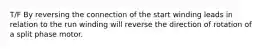 T/F By reversing the connection of the start winding leads in relation to the run winding will reverse the direction of rotation of a split phase motor.