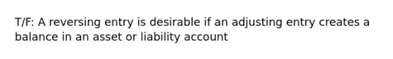 T/F: A reversing entry is desirable if an adjusting entry creates a balance in an asset or liability account