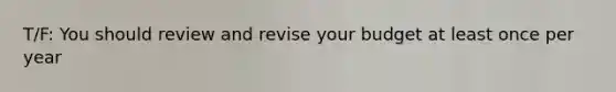 T/F: You should review and revise your budget at least once per year