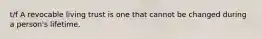 t/f A revocable living trust is one that cannot be changed during a person's lifetime.