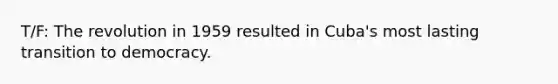 T/F: The revolution in 1959 resulted in Cuba's most lasting transition to democracy.