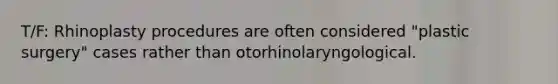 T/F: Rhinoplasty procedures are often considered "plastic surgery" cases rather than otorhinolaryngological.