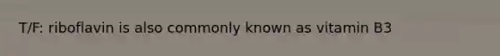 T/F: riboflavin is also commonly known as vitamin B3
